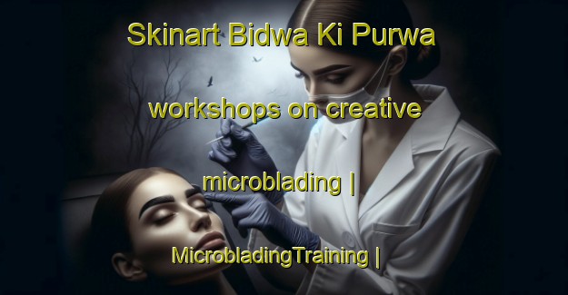 Skinart Bidwa Ki Purwa workshops on creative microblading | MicrobladingTraining | MicrobladingClasses | SkinartTraining-India